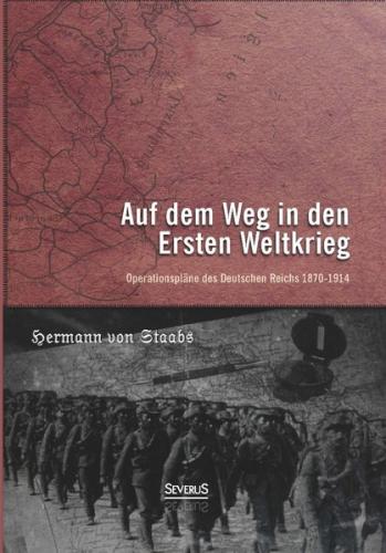Auf dem Weg in den Ersten Weltkrieg. Operationspläne des Deutschen Reichs 1870-1914 