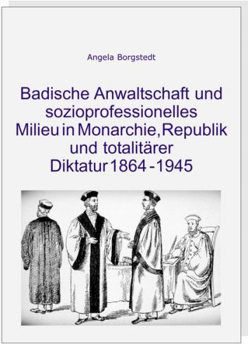 Badische Anwaltschaft und sozioprofessionelles Milieu in Monarchie, Republik und totalitärer Diktatur 1864-1945 