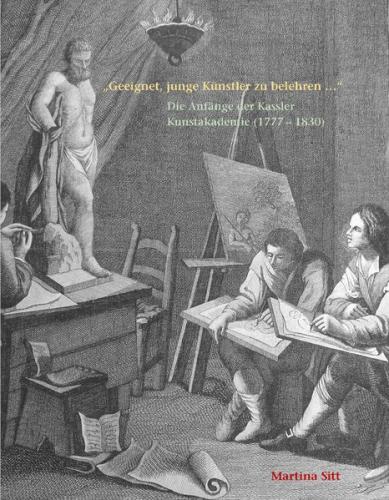 „Geeignet, junge Künstler zu belehren …“ Die Anfänge der Kasseler Kunstakademie (1777 – 1830) 