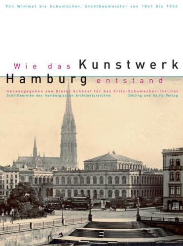 Wie das Kunstwerk Hamburg entstand. Von Wimmel bis Schumacher - Hamburger Stadtbaumeister von 1841-1933 
