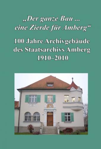 "Der ganze Bau ... eine Zierde für Amberg". 100 Jahre Archivgebäude des Staatsarchivs Amberg 1910-2010. 