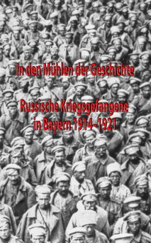 In den Mühlen der Geschichte. Russische Kriegsgefangene in Bayern 1914-1921 