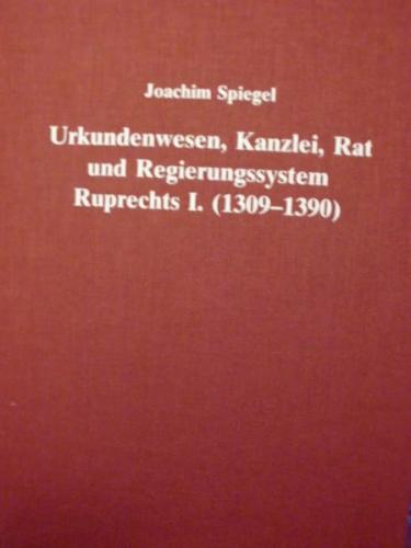 Urkundenwesen, Kanzlei, Rat und Regierungssystem der Pfalzgrafen bei Rhein und Herzogs von Bayern Ruprecht I. (1309-1390) 